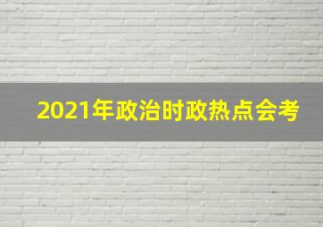 2021年政治时政热点会考