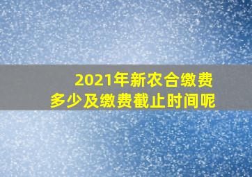 2021年新农合缴费多少及缴费截止时间呢