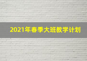 2021年春季大班教学计划