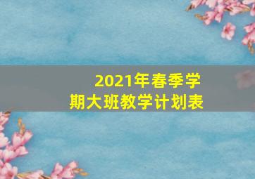 2021年春季学期大班教学计划表