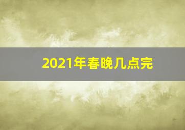 2021年春晚几点完