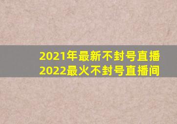 2021年最新不封号直播2022最火不封号直播间