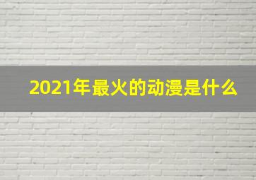 2021年最火的动漫是什么