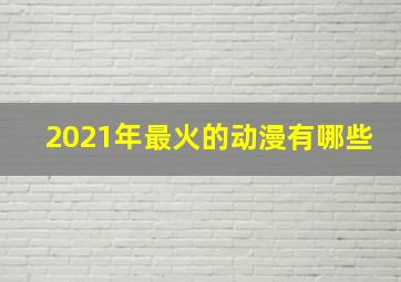 2021年最火的动漫有哪些