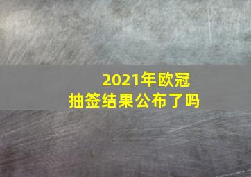 2021年欧冠抽签结果公布了吗