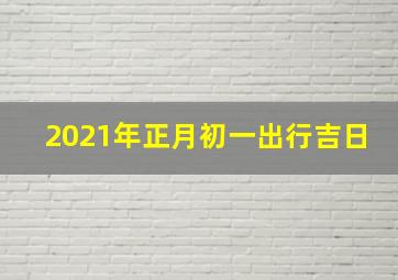 2021年正月初一出行吉日