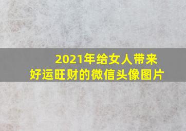 2021年给女人带来好运旺财的微信头像图片