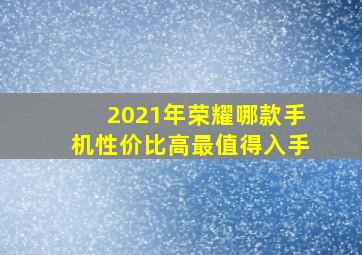 2021年荣耀哪款手机性价比高最值得入手