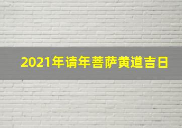 2021年请年菩萨黄道吉日