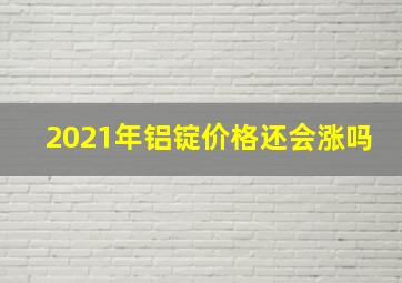 2021年铝锭价格还会涨吗