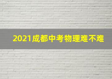 2021成都中考物理难不难