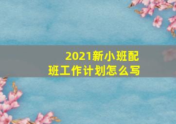 2021新小班配班工作计划怎么写