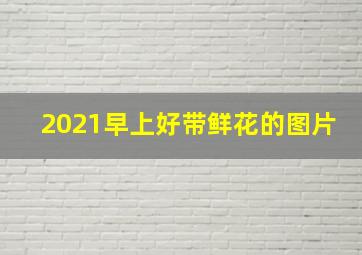 2021早上好带鲜花的图片