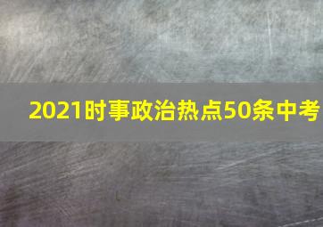 2021时事政治热点50条中考