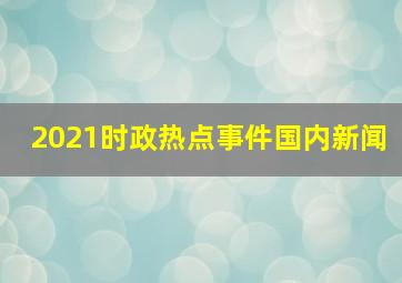 2021时政热点事件国内新闻