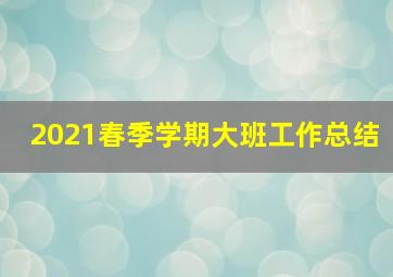 2021春季学期大班工作总结