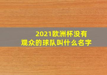 2021欧洲杯没有观众的球队叫什么名字