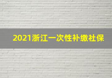 2021浙江一次性补缴社保