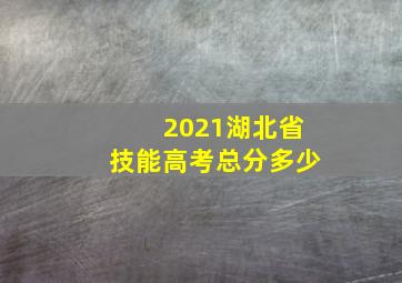 2021湖北省技能高考总分多少