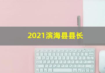 2021滨海县县长