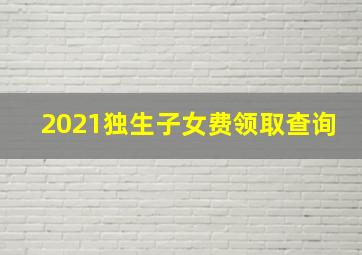 2021独生子女费领取查询