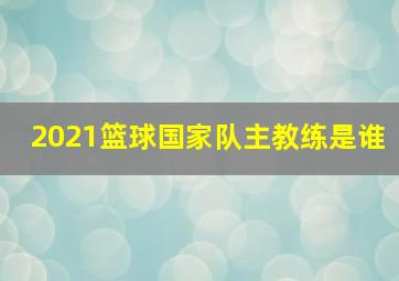 2021篮球国家队主教练是谁