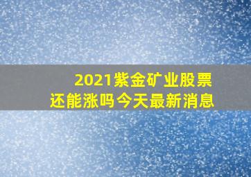 2021紫金矿业股票还能涨吗今天最新消息