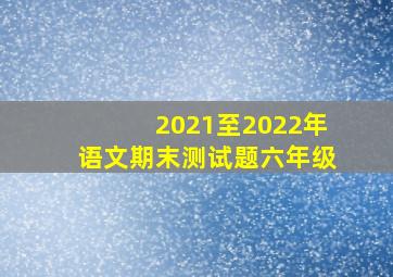 2021至2022年语文期末测试题六年级