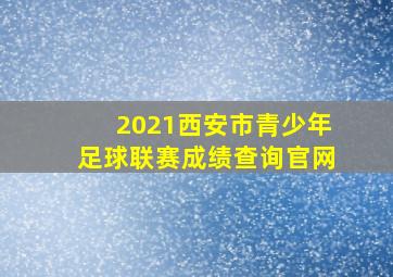 2021西安市青少年足球联赛成绩查询官网