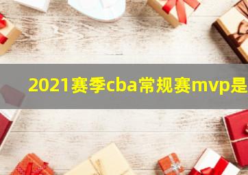 2021赛季cba常规赛mvp是谁