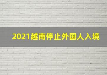 2021越南停止外国人入境