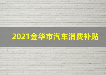 2021金华市汽车消费补贴