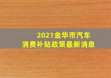 2021金华市汽车消费补贴政策最新消息