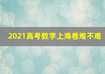 2021高考数学上海卷难不难