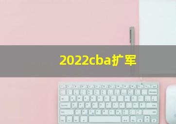 2022cba扩军