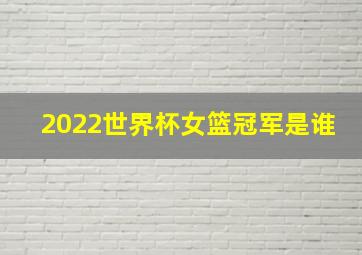 2022世界杯女篮冠军是谁