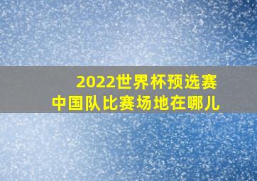 2022世界杯预选赛中国队比赛场地在哪儿