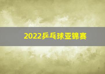 2022乒乓球亚锦赛