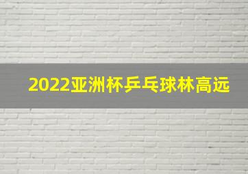 2022亚洲杯乒乓球林高远