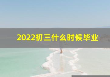 2022初三什么时候毕业