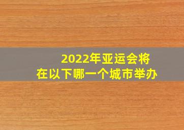 2022年亚运会将在以下哪一个城市举办