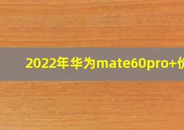 2022年华为mate60pro+价格