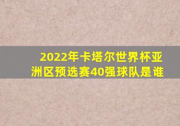 2022年卡塔尔世界杯亚洲区预选赛40强球队是谁