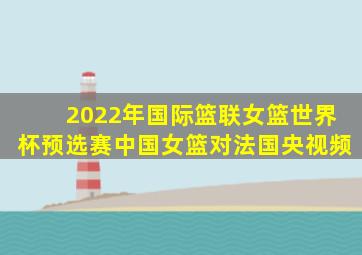 2022年国际篮联女篮世界杯预选赛中国女篮对法国央视频