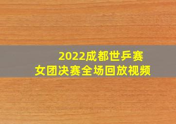 2022成都世乒赛女团决赛全场回放视频