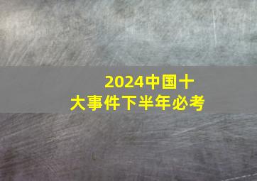 2024中国十大事件下半年必考