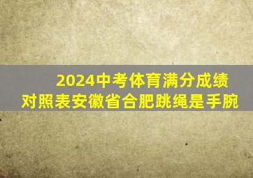 2024中考体育满分成绩对照表安徽省合肥跳绳是手腕