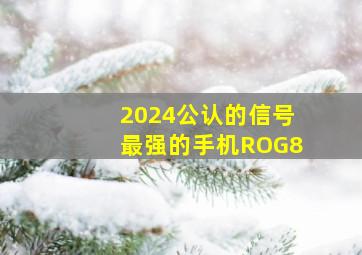 2024公认的信号最强的手机ROG8