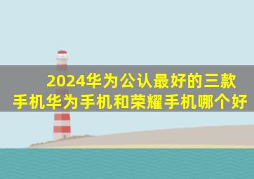 2024华为公认最好的三款手机华为手机和荣耀手机哪个好