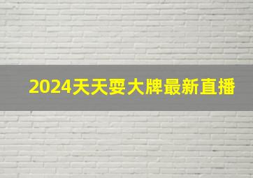 2024天天耍大牌最新直播